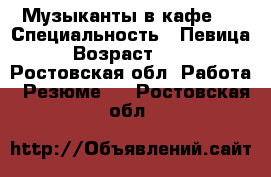 Музыканты в кафе.  › Специальность ­ Певица › Возраст ­ 36 - Ростовская обл. Работа » Резюме   . Ростовская обл.